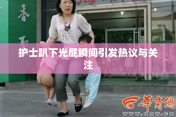 护士趴下光屁瞬间引发热议与关注