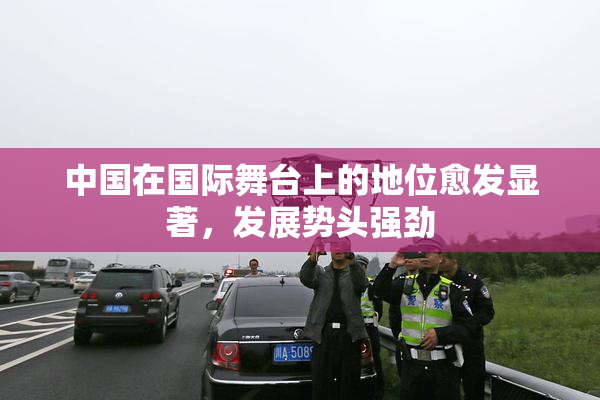 中国在国际舞台上的地位愈发显著，发展势头强劲