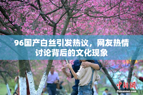 96国产白丝引发热议，网友热情讨论背后的文化现象
