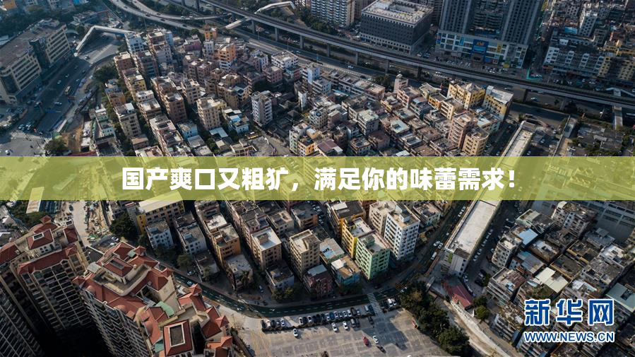 国产爽口又粗犷，满足你的味蕾需求！