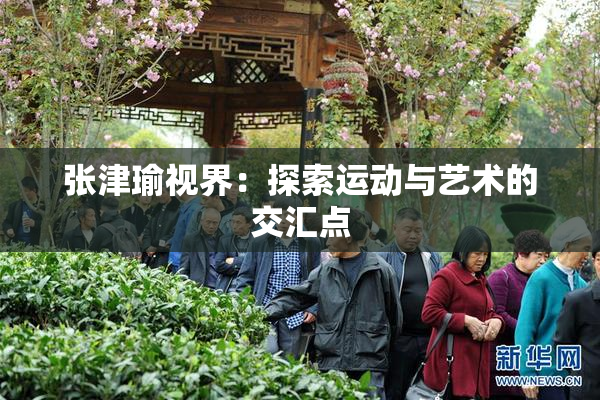 张津瑜视界：探索运动与艺术的交汇点