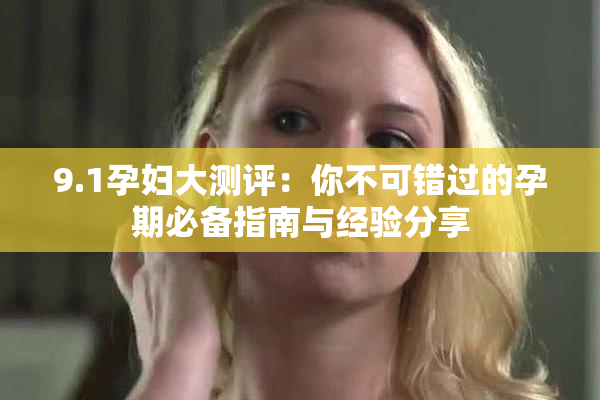 9.1孕妇大测评：你不可错过的孕期必备指南与经验分享