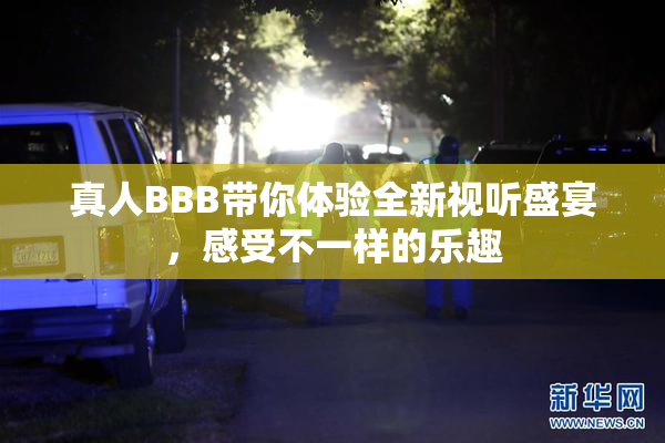 真人BBB带你体验全新视听盛宴，感受不一样的乐趣