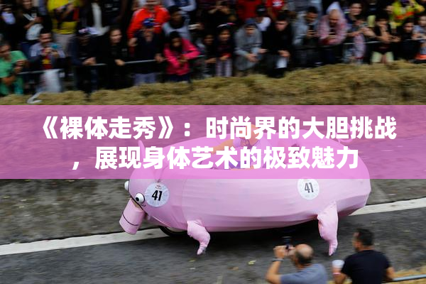 《裸体走秀》：时尚界的大胆挑战，展现身体艺术的极致魅力