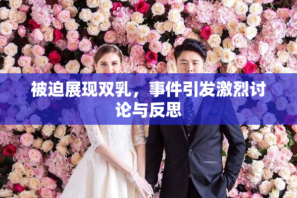 被迫展现双乳，事件引发激烈讨论与反思