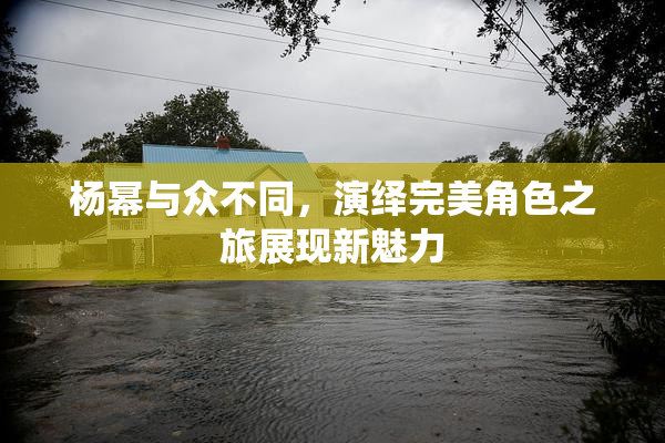 杨幂与众不同，演绎完美角色之旅展现新魅力