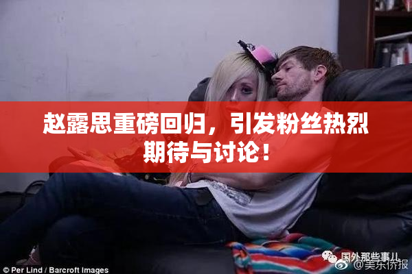赵露思重磅回归，引发粉丝热烈期待与讨论！