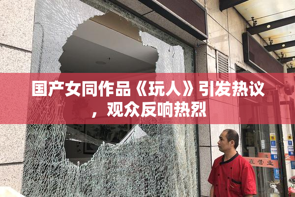 国产女同作品《玩人》引发热议，观众反响热烈