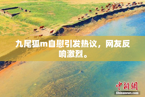 九尾狐m自慰引发热议，网友反响激烈。