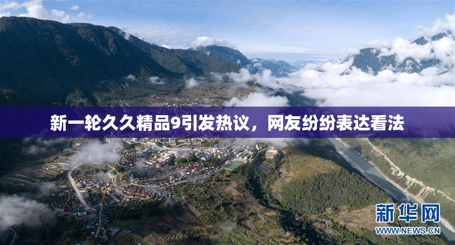 新一轮久久精品9引发热议，网友纷纷表达看法