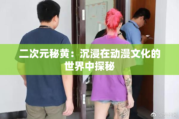 二次元秘黄：沉浸在动漫文化的世界中探秘