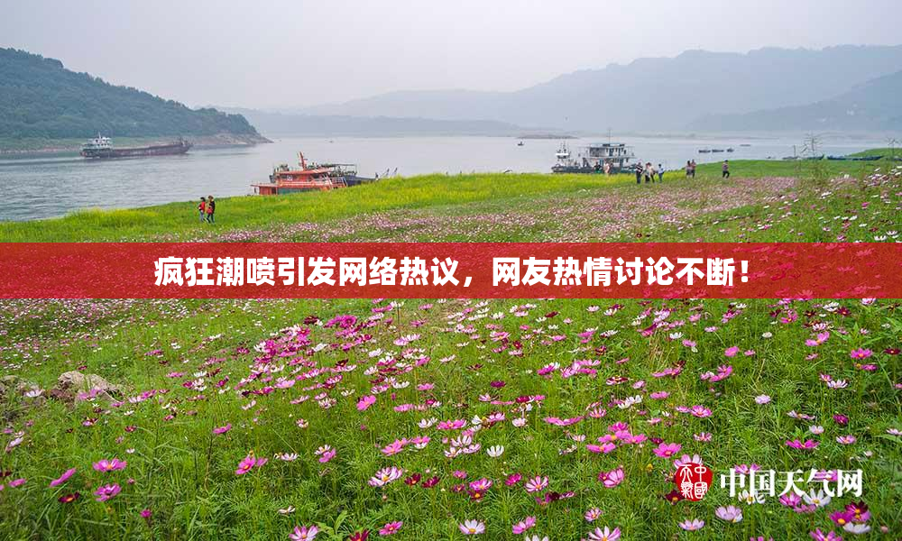 疯狂潮喷引发网络热议，网友热情讨论不断！