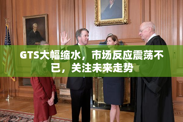 GTS大幅缩水，市场反应震荡不已，关注未来走势