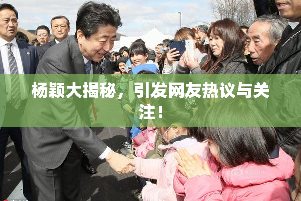 杨颖大揭秘，引发网友热议与关注！