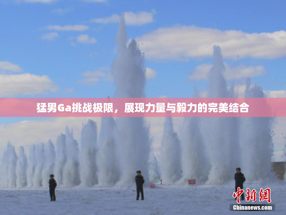猛男Ga挑战极限，展现力量与毅力的完美结合