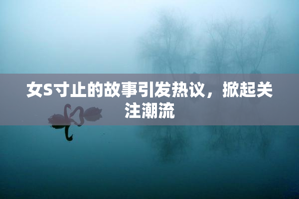女S寸止的故事引发热议，掀起关注潮流