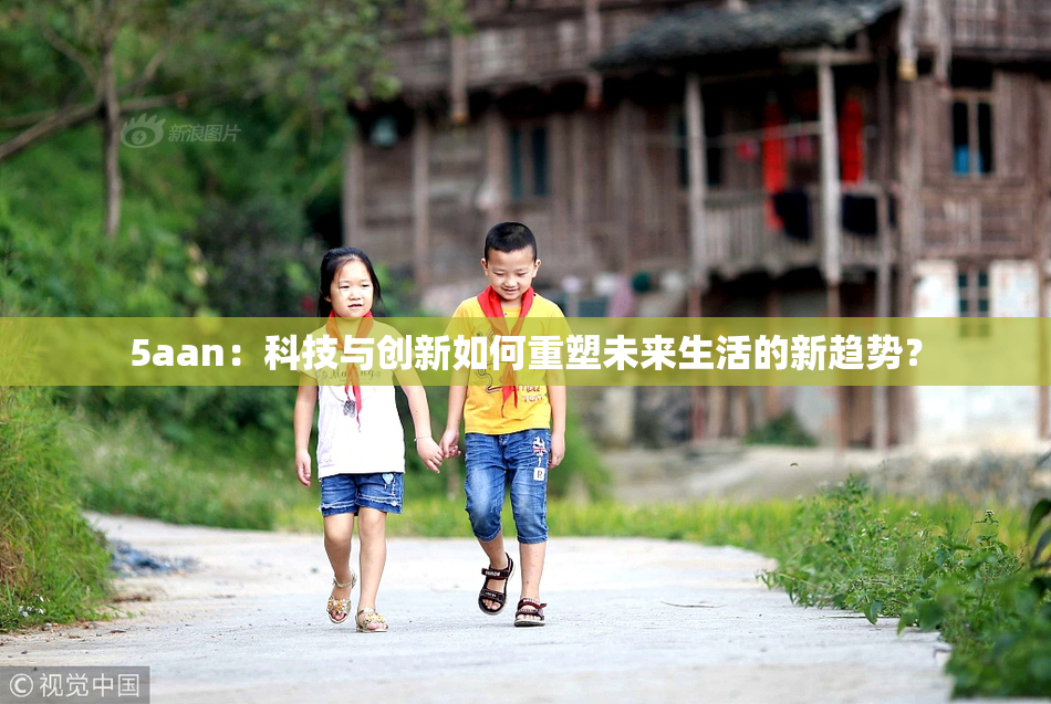 5aan：科技与创新如何重塑未来生活的新趋势？
