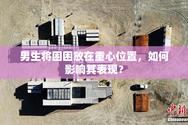 男生将困困放在重心位置，如何影响其表现？