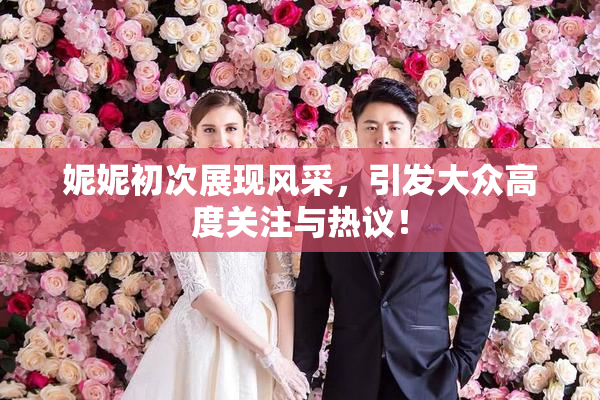 妮妮初次展现风采，引发大众高度关注与热议！