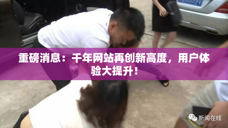 重磅消息：千年网站再创新高度，用户体验大提升！