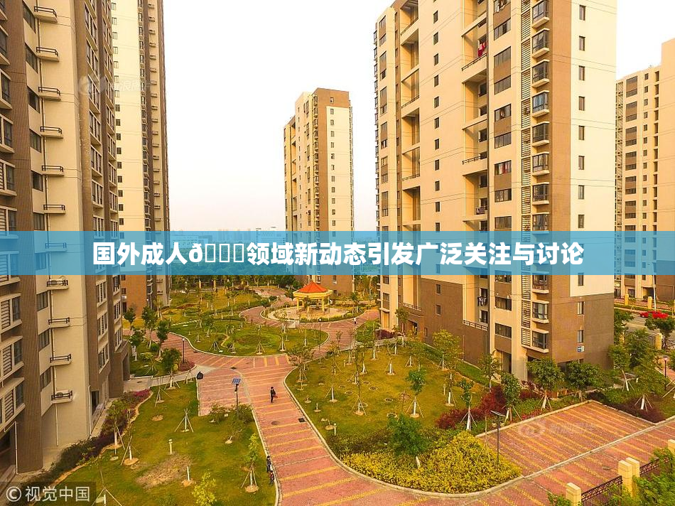 国外成人🔞领域新动态引发广泛关注与讨论