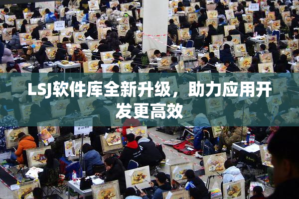 LSJ软件库全新升级，助力应用开发更高效