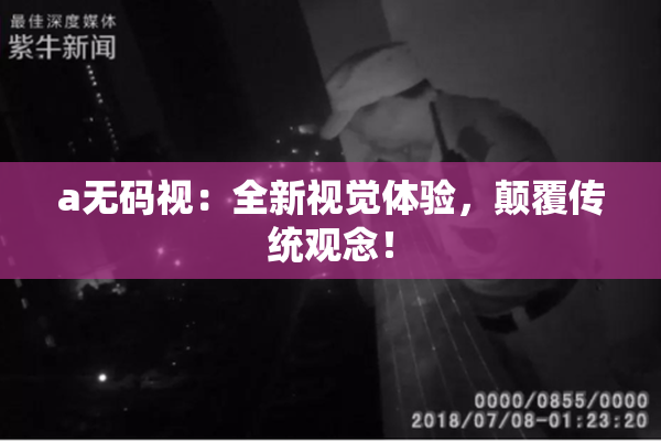a无码视：全新视觉体验，颠覆传统观念！