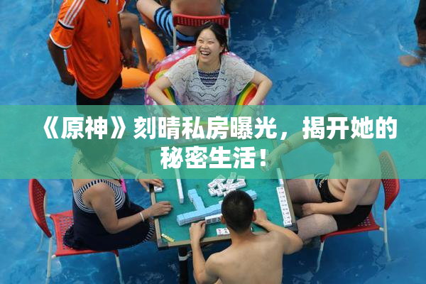 《原神》刻晴私房曝光，揭开她的秘密生活！