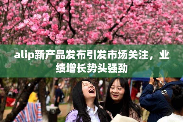 alip新产品发布引发市场关注，业绩增长势头强劲