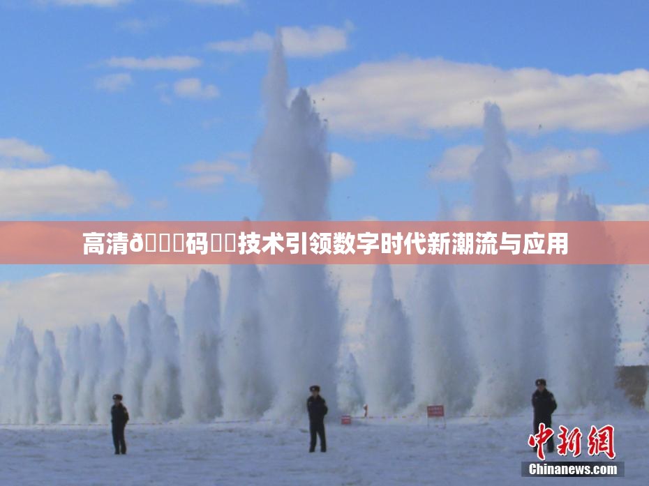 高清🈚码❌‌技术引领数字时代新潮流与应用