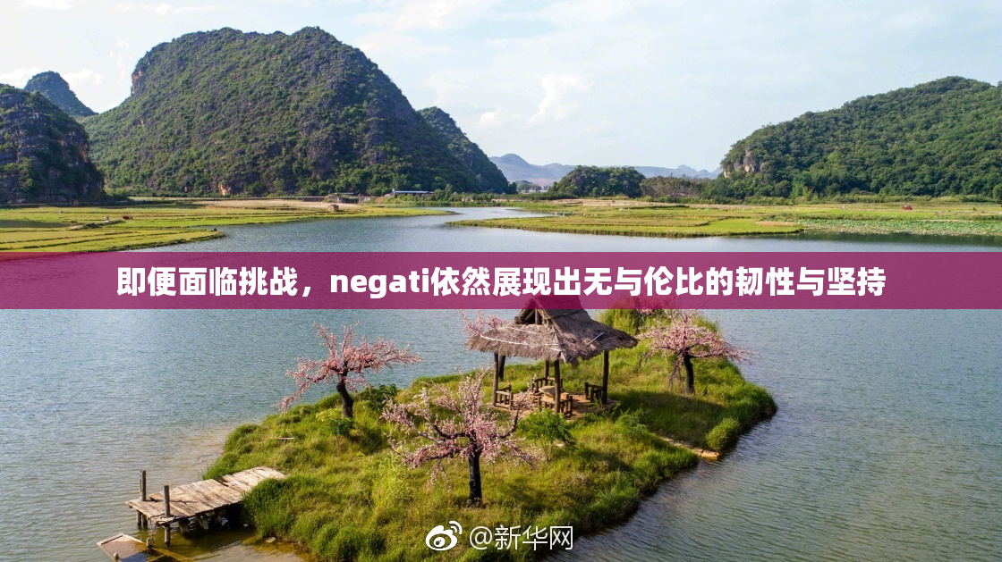 即便面临挑战，negati依然展现出无与伦比的韧性与坚持