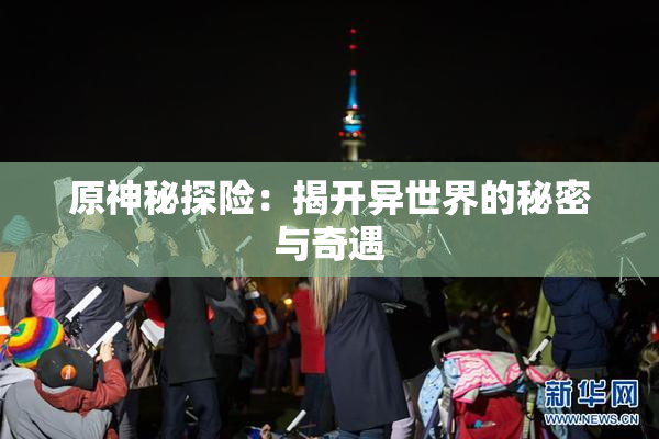 原神秘探险：揭开异世界的秘密与奇遇