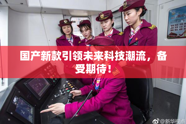 国产新款引领未来科技潮流，备受期待！