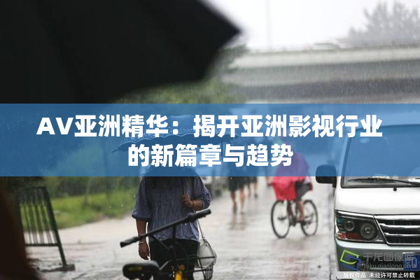 AV亚洲精华：揭开亚洲影视行业的新篇章与趋势