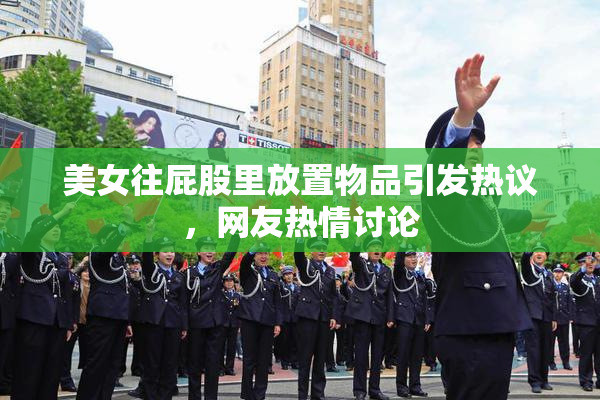 美女往屁股里放置物品引发热议，网友热情讨论