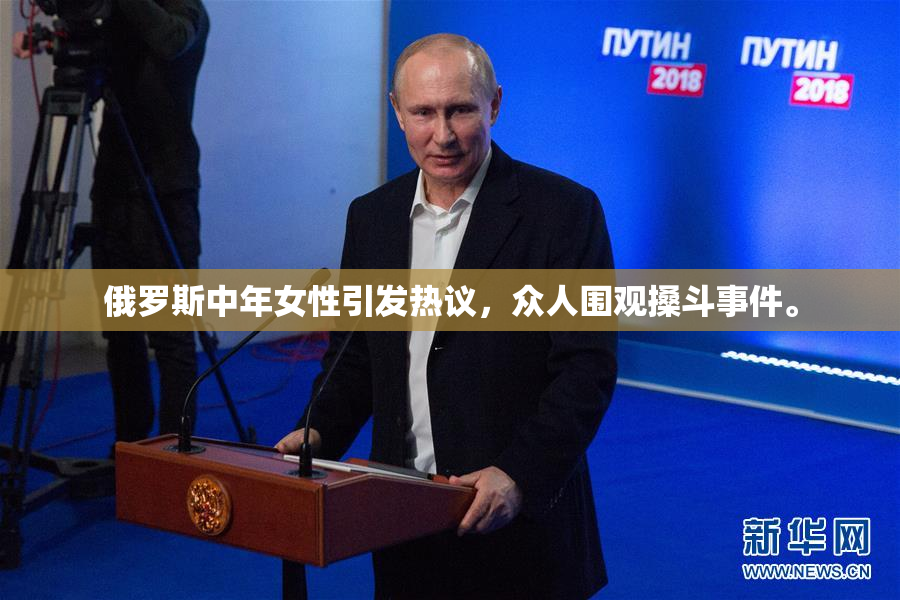 俄罗斯中年女性引发热议，众人围观搡斗事件。