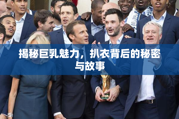 揭秘巨乳魅力，扒衣背后的秘密与故事