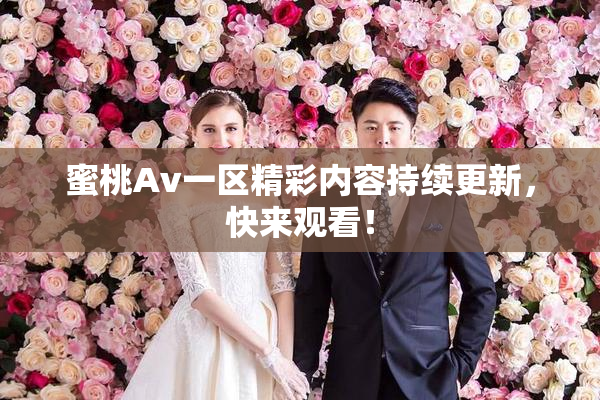 蜜桃Av一区精彩内容持续更新，快来观看！