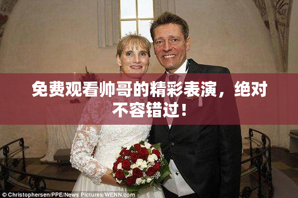 免费观看帅哥的精彩表演，绝对不容错过！