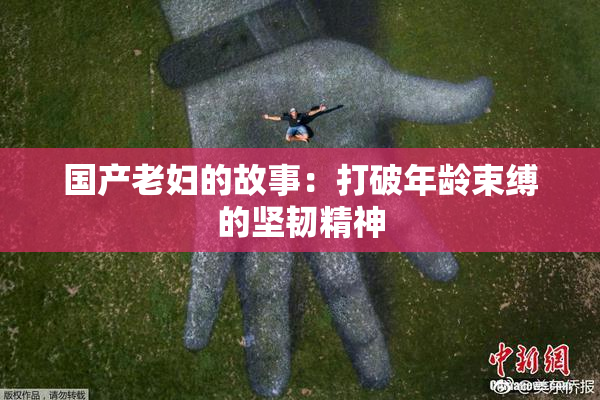 国产老妇的故事：打破年龄束缚的坚韧精神