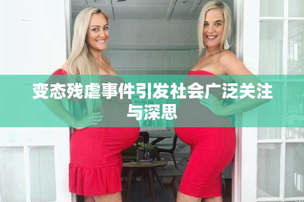 变态残虐事件引发社会广泛关注与深思