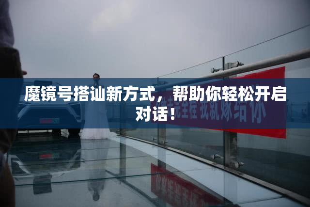 魔镜号搭讪新方式，帮助你轻松开启对话！