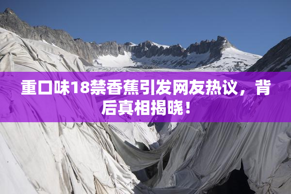 重口味18禁香蕉引发网友热议，背后真相揭晓！