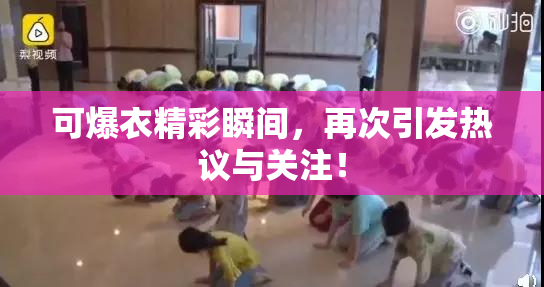 可爆衣精彩瞬间，再次引发热议与关注！