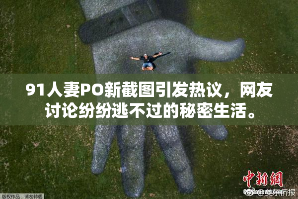 91人妻PO新截图引发热议，网友讨论纷纷逃不过的秘密生活。
