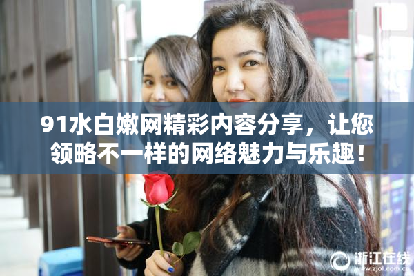 91水白嫩网精彩内容分享，让您领略不一样的网络魅力与乐趣！