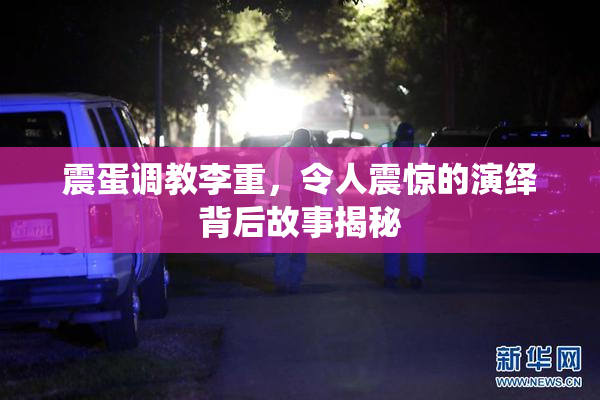震蛋调教李重，令人震惊的演绎背后故事揭秘