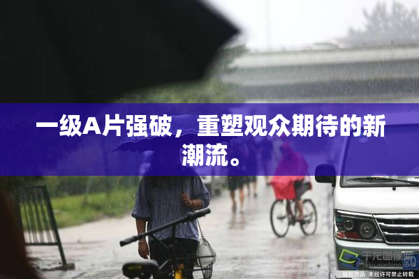 一级A片强破，重塑观众期待的新潮流。