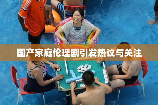 国产家庭伦理剧引发热议与关注