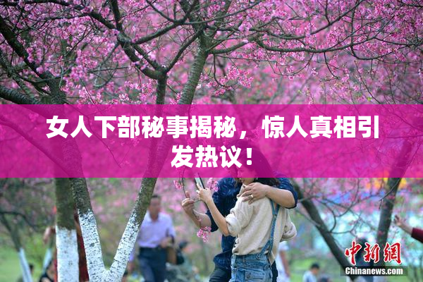 女人下部秘事揭秘，惊人真相引发热议！